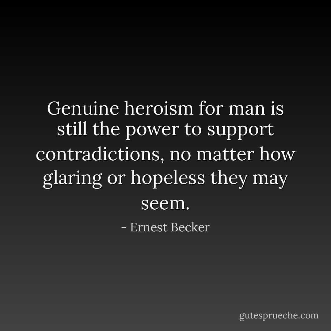 Genuine heroism for man is still the power to support contradictions, no matter how glaring or hopeless they may seem. - Ernest Becker