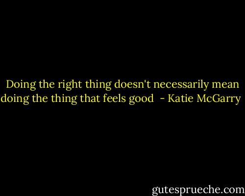 Doing the right thing doesn't necessarily mean doing the thing that feels good  - Katie McGarry