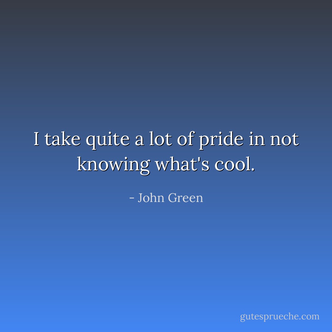 I take quite a lot of pride in not knowing what's cool. - John Green