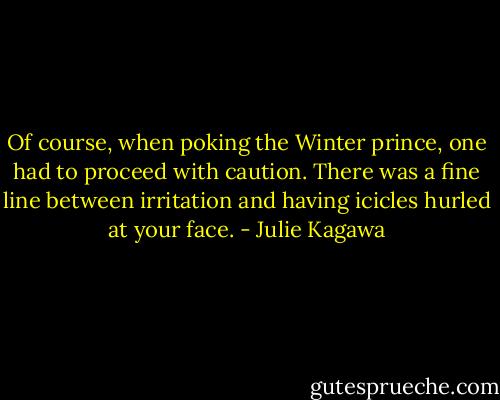 Of course, when poking the Winter prince,<br />one had to proceed with caution. There was a fine line<br />between irritation and having icicles hurled at your<br />face. - Julie Kagawa
