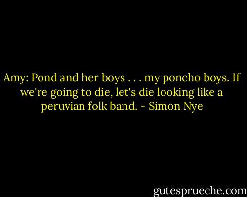 Amy: Pond and her boys . . . my poncho boys. If we're going to die, let's die looking like a peruvian folk band. - Simon Nye