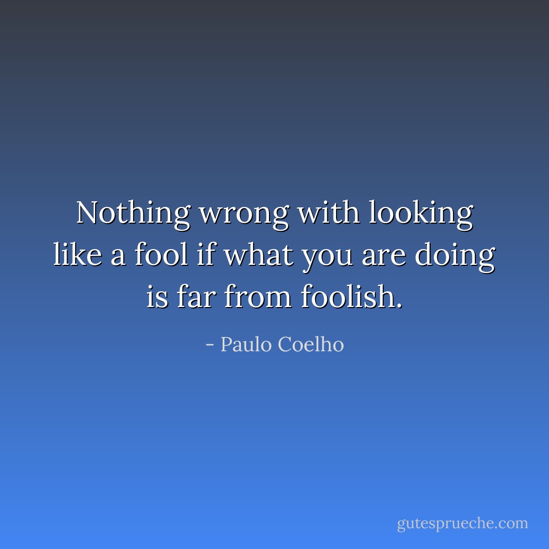 Nothing wrong with looking like a fool if what you are doing is far from foolish. - Paulo Coelho