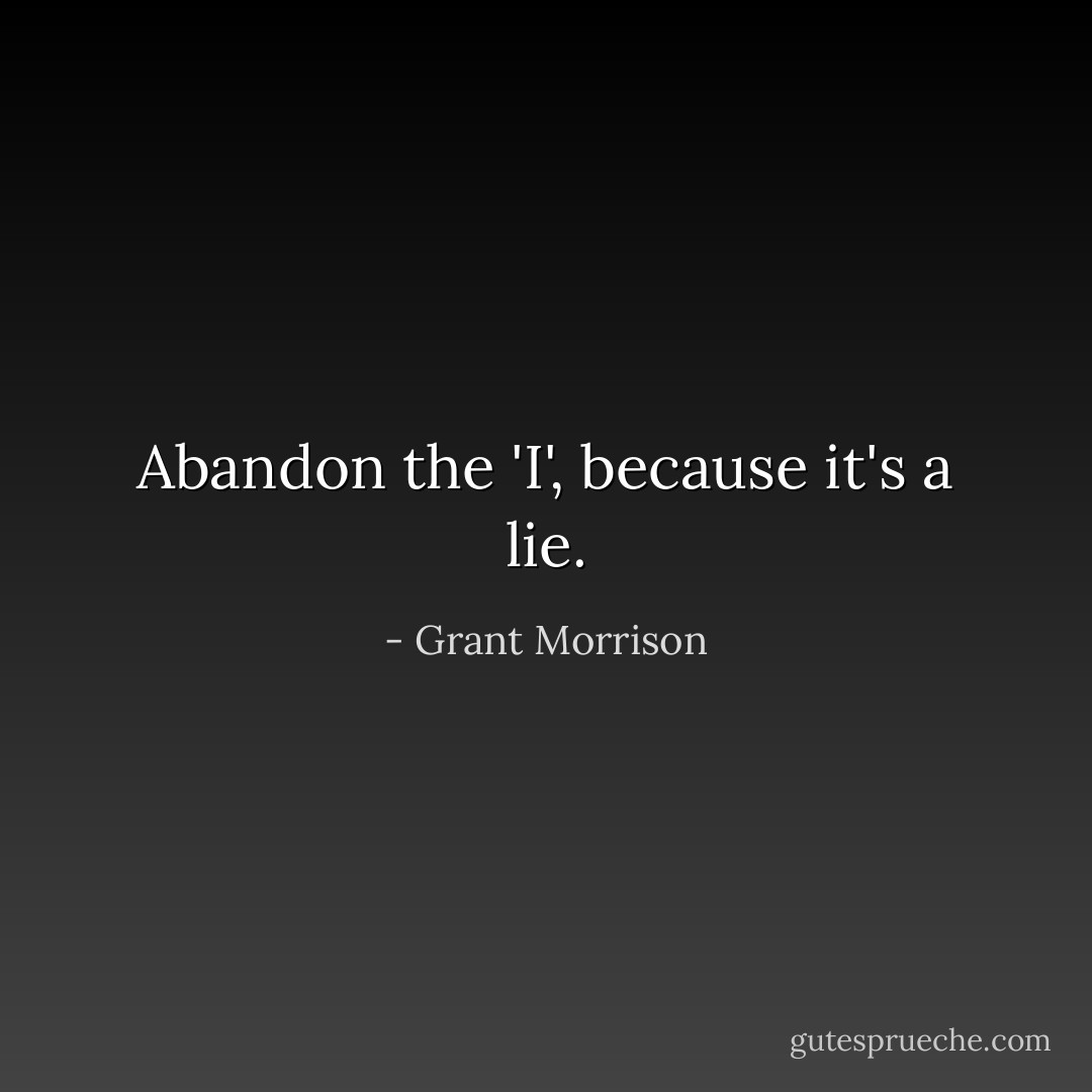 Abandon the 'I', because it's a lie. - Grant Morrison