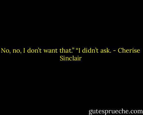 No, no, I don’t want that.”<br />“I didn’t ask. - Cherise Sinclair