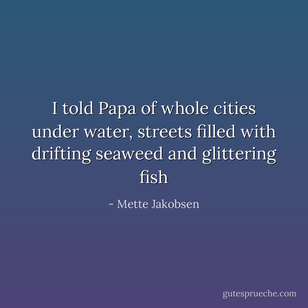 I told Papa of whole cities under water, streets filled with drifting seaweed and glittering fish - Mette Jakobsen