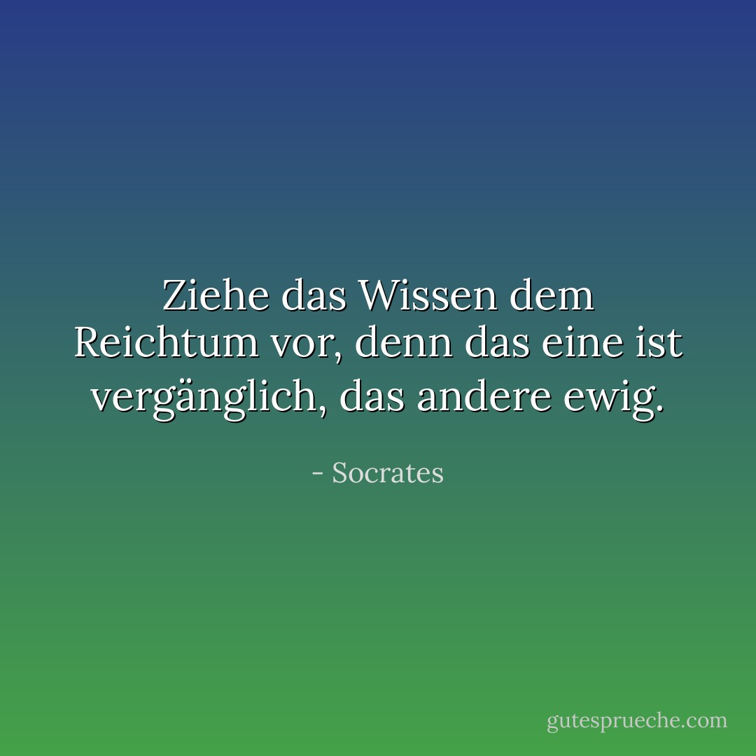 Ziehe das Wissen dem Reichtum vor, denn das eine ist vergänglich, das andere ewig. - Socrates<