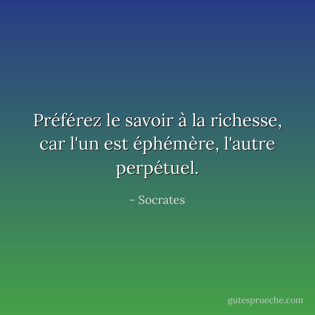 Préférez le savoir à la richesse, car l'un est éphémère, l'autre perpétuel. - Socrates