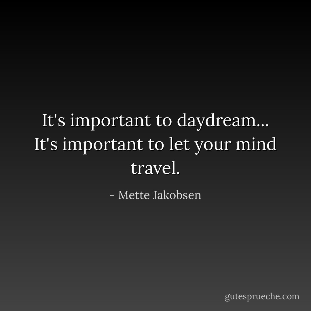 It's important to daydream... It's important to let your mind travel. - Mette Jakobsen