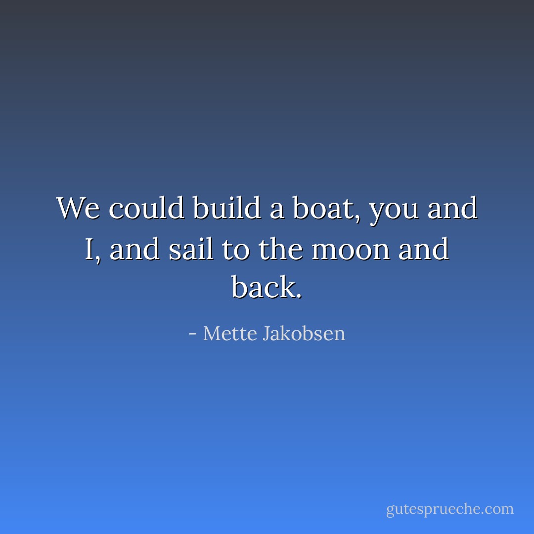 We could build a boat, you and I, and sail to the moon and back. - Mette Jakobsen