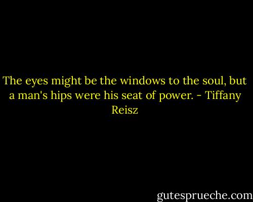 The eyes might be the windows to the soul, but a man's hips were his seat of power. - Tiffany Reisz