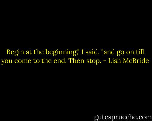 Begin at the beginning," I said, "and go on till you come to the end. Then stop. - Lish McBride