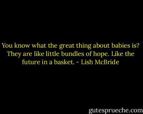 You know what the great thing about babies is? They are like little bundles of hope. Like the future in a basket. - Lish McBride