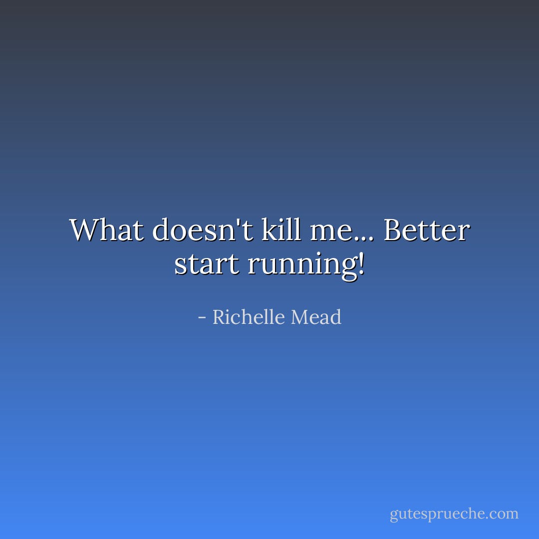 What doesn't kill me... Better start running! - Richelle Mead