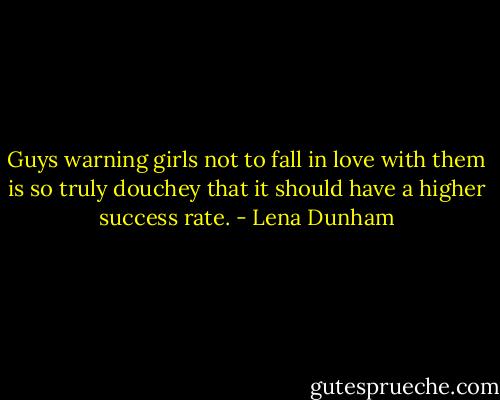 Guys warning girls not to fall in love with them is so truly douchey that it should have a higher success rate. - Lena Dunham