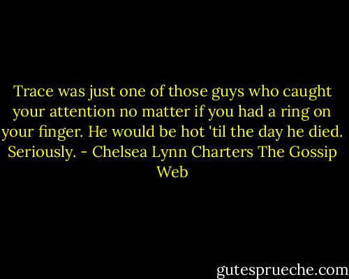 Trace was just one of those guys who caught your attention no matter if you had a ring on your finger. He would be hot 'til the day he died. Seriously. - Chelsea Lynn Charters The Gossip Web