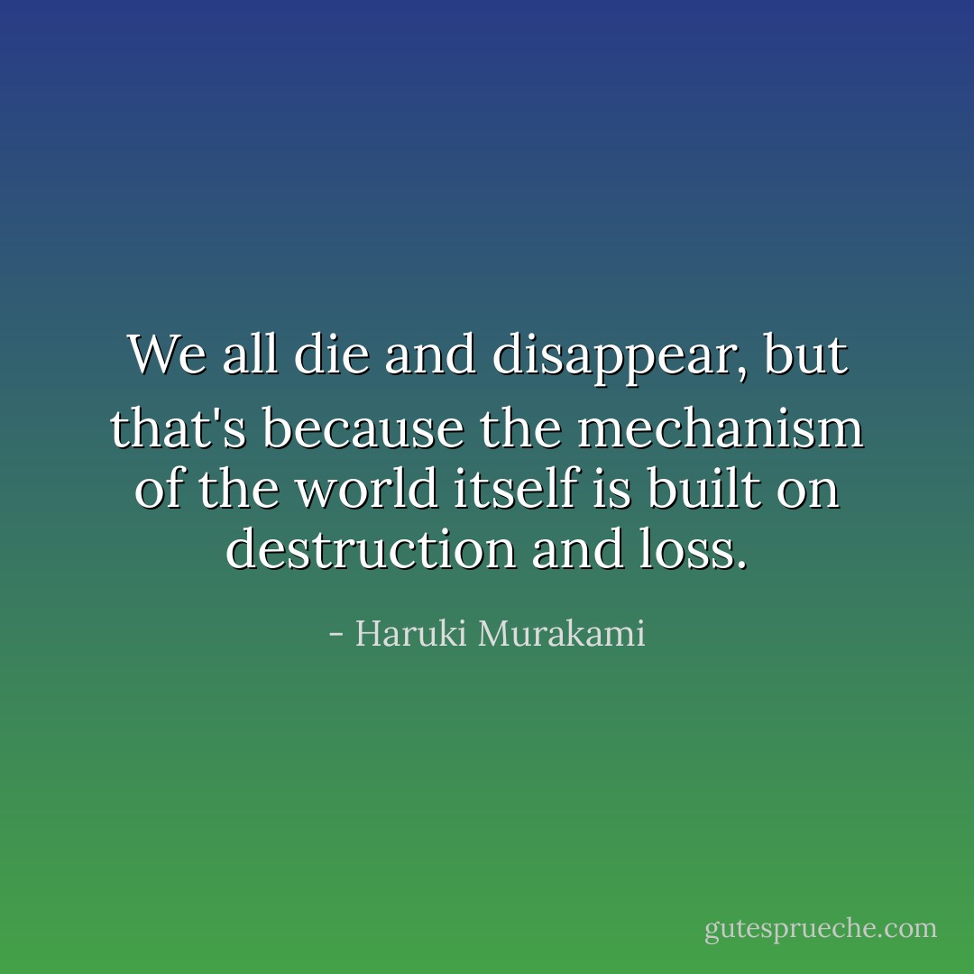 We all die and disappear, but that's because the mechanism of the world itself is built on destruction and loss. - Haruki Murakami