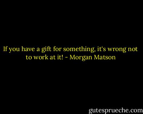 If you have a gift for something, it's wrong not to work at it! - Morgan Matson