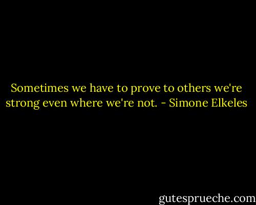 Sometimes we have to prove to others we're strong even where we're not. - Simone Elkeles