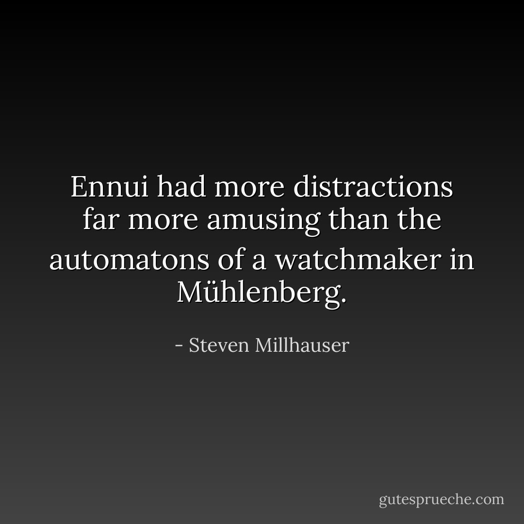 Ennui had more distractions far more amusing than the automatons of a watchmaker in Mühlenberg. - Steven Millhauser
