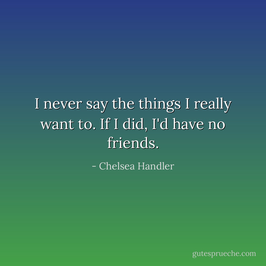 I never say the things I really want to. If I did, I'd have no friends. - Chelsea Handler