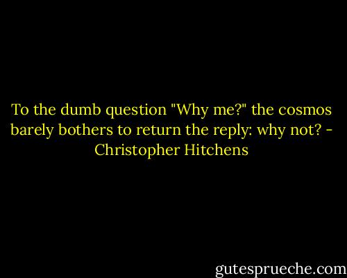 To the dumb question "Why me?" the cosmos barely bothers to return the reply: why not? - Christopher Hitchens