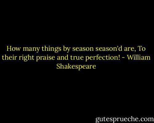 How many things by season season'd are, To their right praise and true perfection! - William Shakespeare