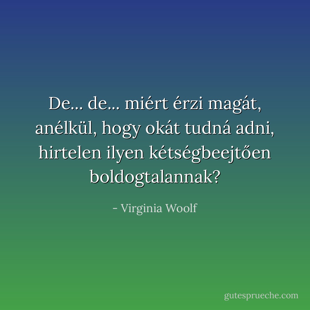 De... de... miért érzi magát, anélkül, hogy okát tudná adni, hirtelen ilyen kétségbeejtően boldogtalannak? - Virginia Woolf