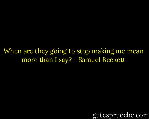 When are they going to stop making me mean more than I say? - Samuel Beckett