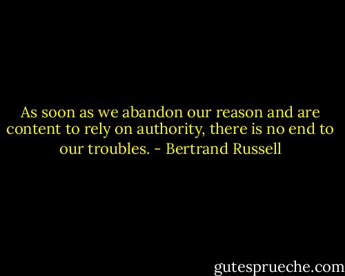 As soon as we abandon our reason and are content to rely on authority, there is no end to our troubles. - Bertrand Russell