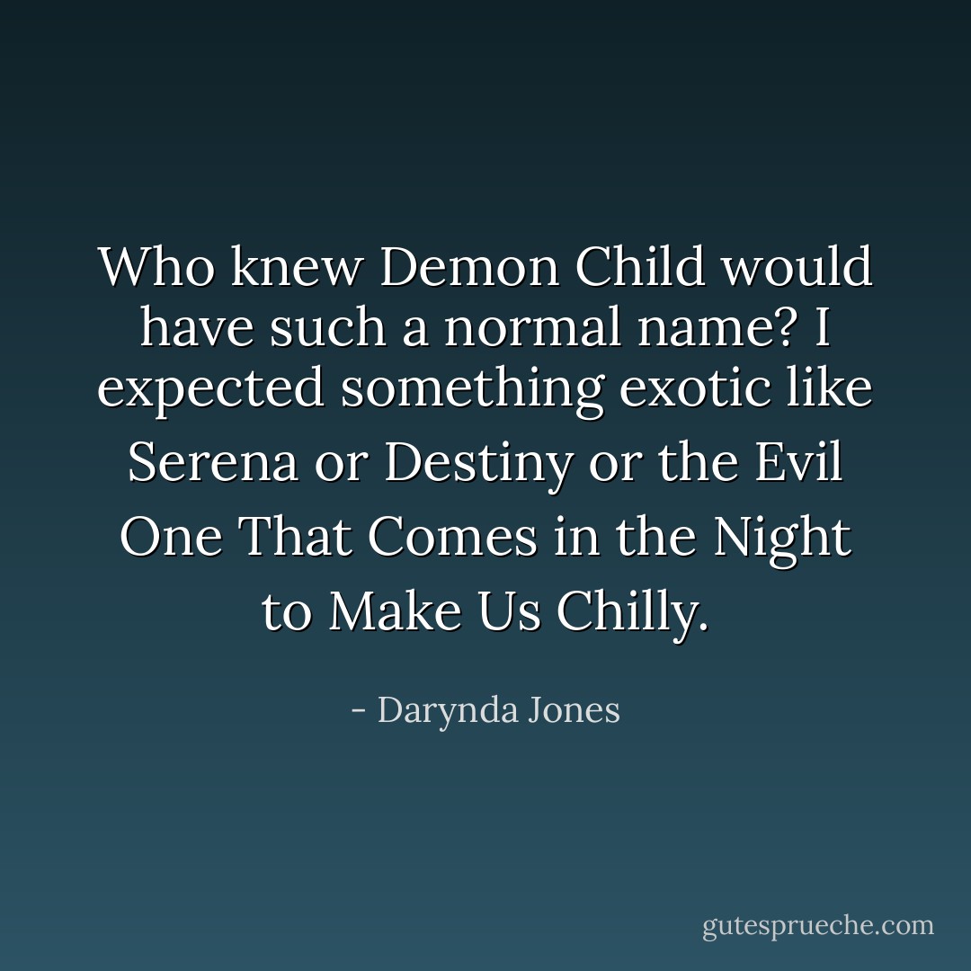 Who knew Demon Child would have such a normal name? I expected something exotic like Serena or Destiny or the Evil One That Comes in the Night to Make Us Chilly. - Darynda Jones
