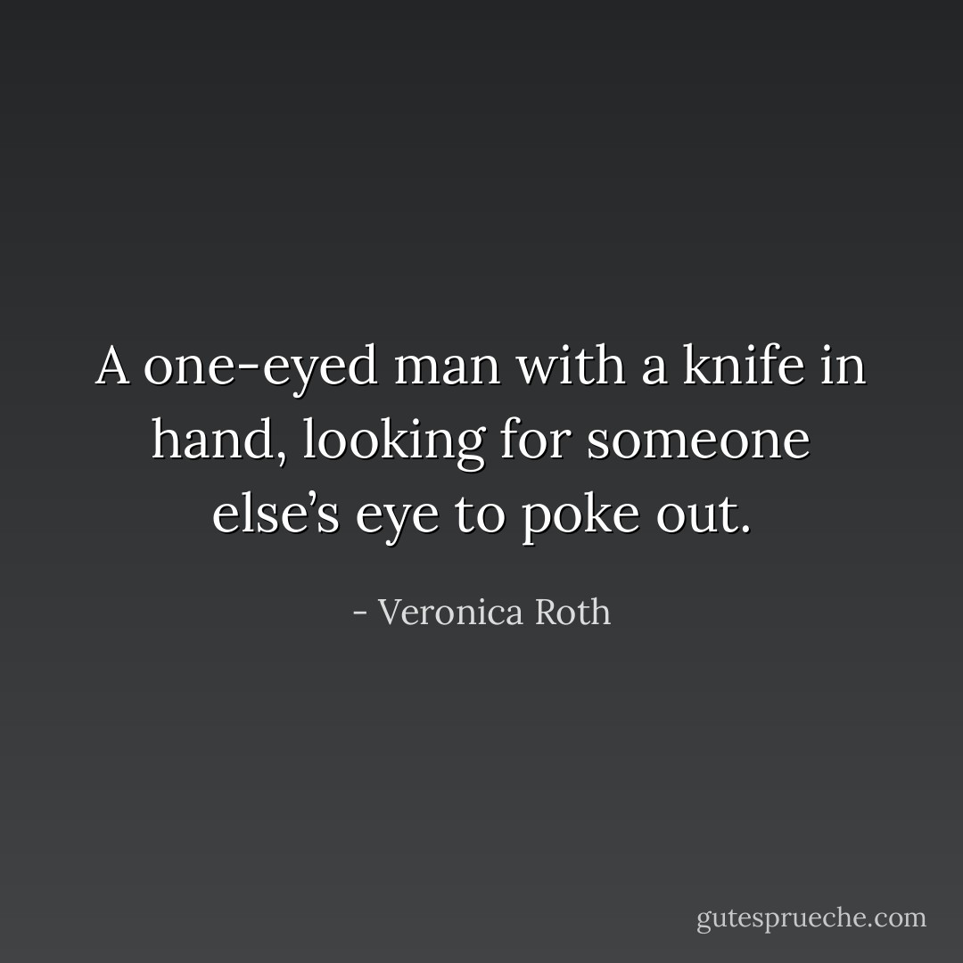 A one-eyed man with a knife in hand, looking for someone else’s eye to poke out. - Veronica Roth