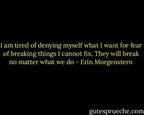 I am tired of denying myself what I want for fear of breaking things I cannot fix. They will break no matter what we do - Erin Morgenstern