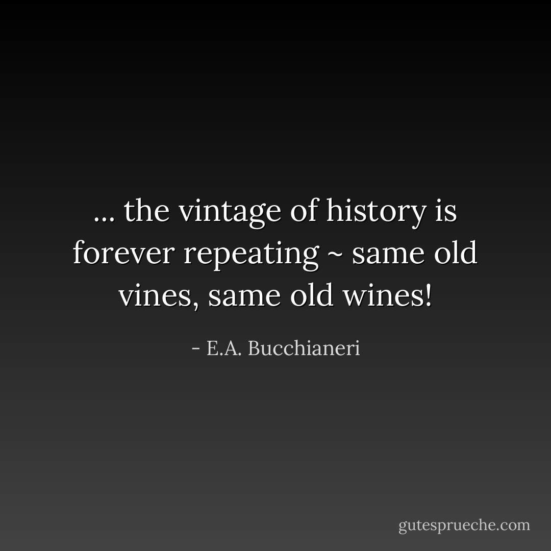 ... the vintage of history is forever repeating ~ same old vines, same old wines! - E.A. Bucchianeri