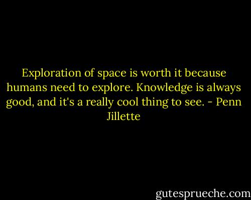 Exploration of space is worth it because humans need to explore. Knowledge is always good, and it's a really cool thing to see. - Penn Jillette