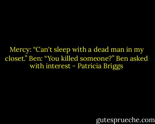 Mercy: “Can't sleep with a dead man in my closet.”<br />Ben: “You killed someone?” Ben asked with interest - Patricia Briggs