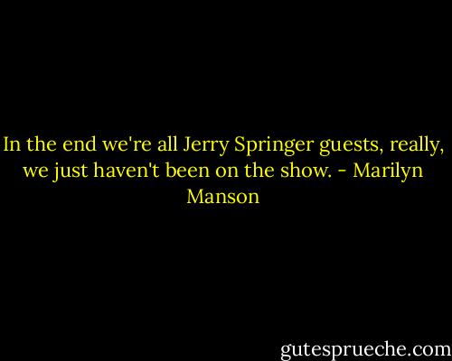 In the end we're all Jerry Springer guests, really, we just haven't been on the show. - Marilyn Manson
