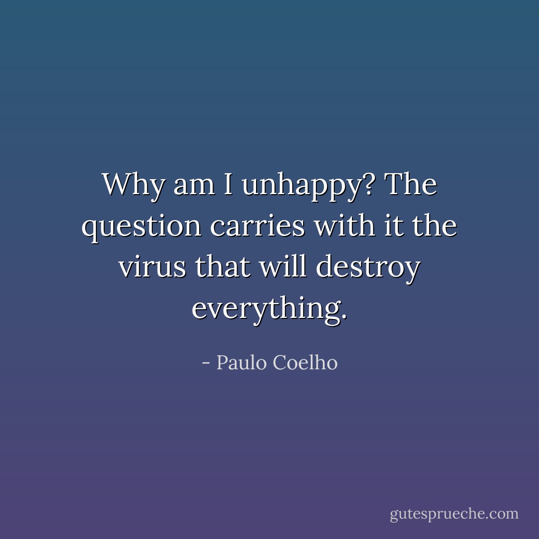 Why am I unhappy? The question carries with it the virus that will destroy everything. - Paulo Coelho