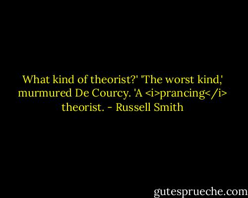 What kind of theorist?'<br />'The worst kind,' murmured De Courcy. 'A <i>prancing</i> theorist. - Russell Smith