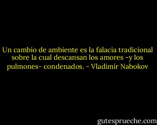 Un cambio de ambiente es la falacia tradicional sobre la cual descansan los amores -y los pulmones- condenados. - Vladimir Nabokov
