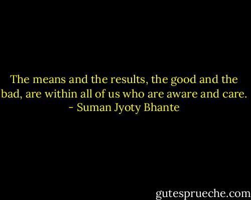 The means and the results, the good and the bad, are within all of us who are aware and care. - Suman Jyoty Bhante
