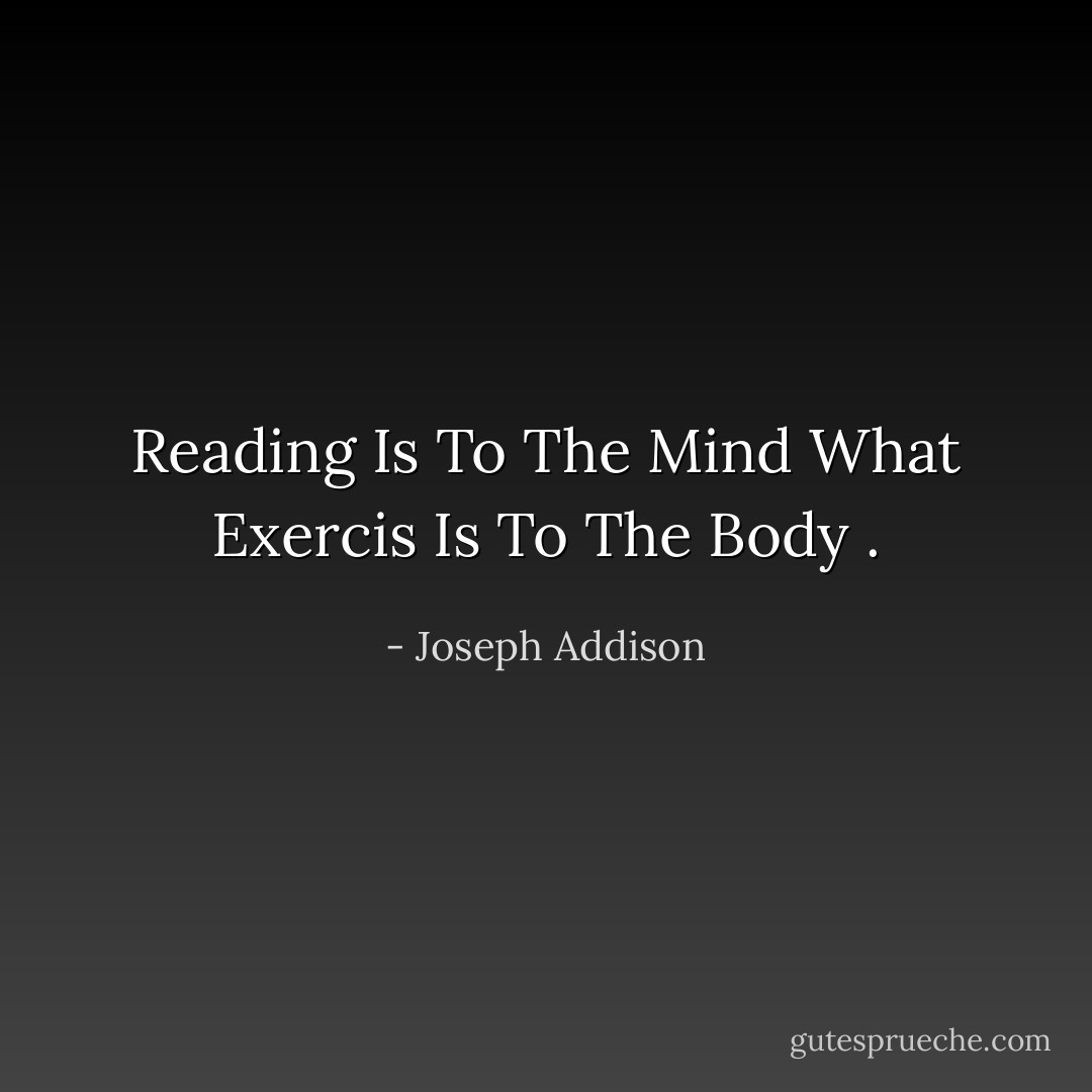 Reading Is To The Mind What Exercis Is To The Body . - Joseph Addison