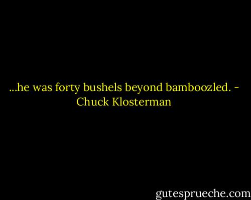 ...he was forty bushels beyond bamboozled. - Chuck Klosterman