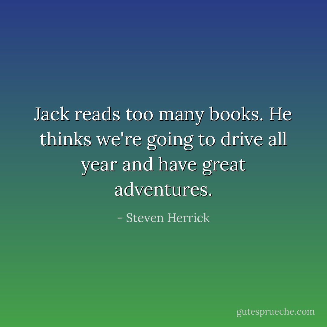 Jack reads too many books. He thinks we're going to drive all year and have great adventures. - Steven Herrick