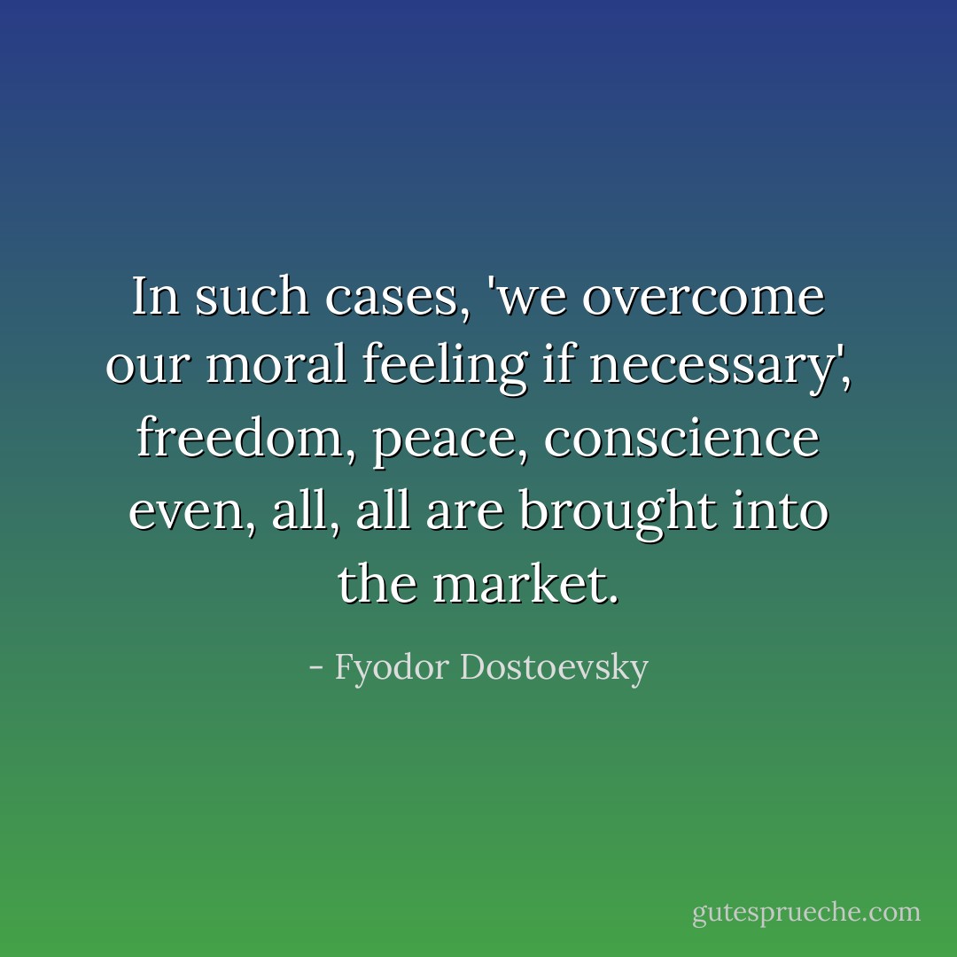 In such cases, 'we overcome our moral feeling if necessary', freedom, peace, conscience even, all, all are brought into the market. - Fyodor Dostoevsky