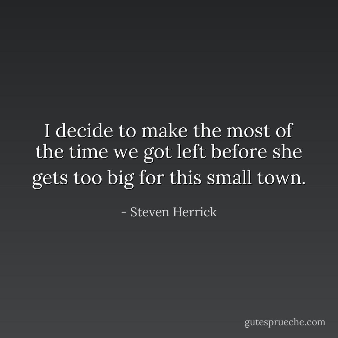 I decide to make the most of the time we got left before she gets too big for this small town. - Steven Herrick