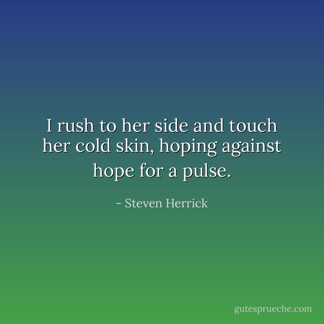 I rush to her side and touch her cold skin, hoping against hope for a pulse. - Steven Herrick