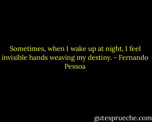 Sometimes, when I wake up at night, I feel invisible hands weaving my destiny. - Fernando Pessoa