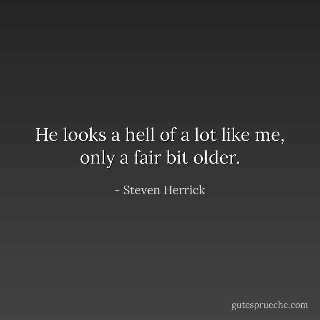 He looks a hell of a lot like me, only a fair bit older. - Steven Herrick