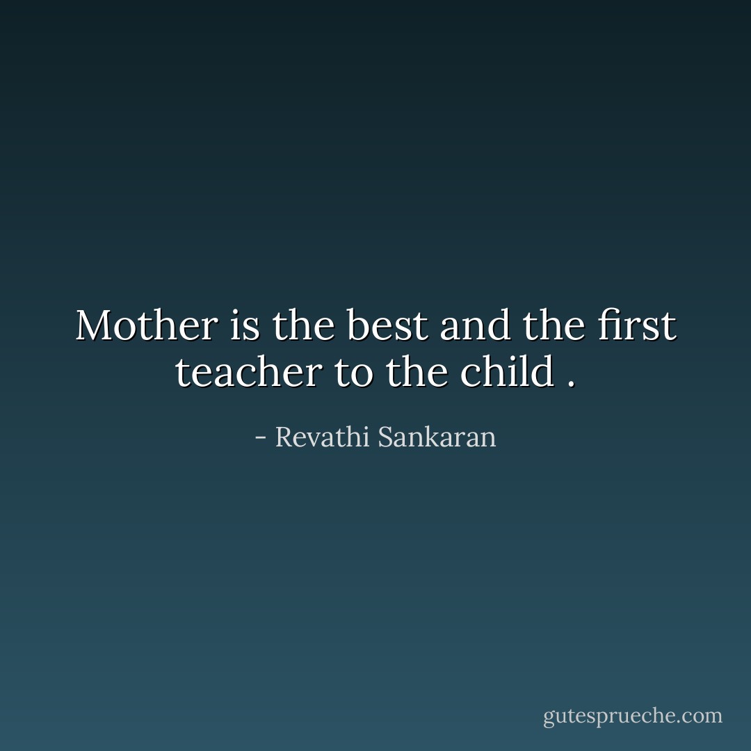 Mother is the best and the first teacher to the child . - Revathi Sankaran