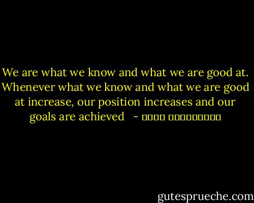 We are what we know and what we are good at. Whenever what we know and what we are good at increase, our position increases and our goals are achieved<br />  - عبدالكريم بكار